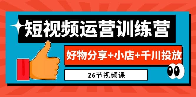 0基础短视频运营训练营：好物分享 小店 千川投放（26节视频课）_北创网