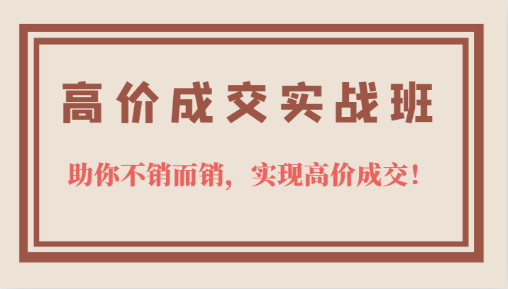 高价成交实战班，助你不销而销，实现高价成交，让客户追着付款的心法技法_北创网