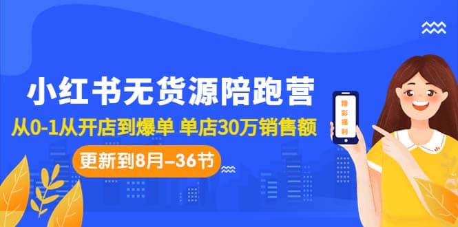 小红书无货源陪跑营：从0-1从开店到爆单 单店30万销售额（更至8月-36节课）_北创网