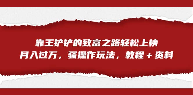 全网首发，靠王铲铲的致富之路轻松上榜，月入过万，骚操作玩法，教程＋资料_北创网