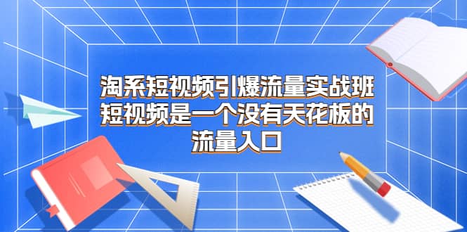 淘系短视频引爆流量实战班，短视频是一个没有天花板的流量入口_北创网