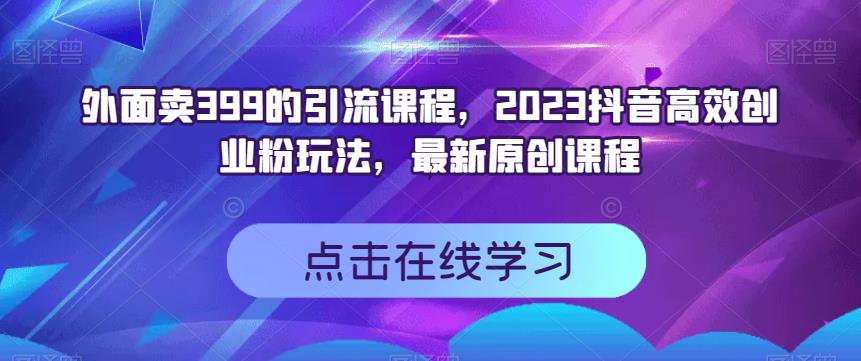 外面卖399的引流课程，2023抖音高效创业粉玩法，最新原创课程_北创网