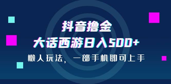 抖音撸金，大话西游日入500 ，懒人玩法，一部手机即可上手_北创网