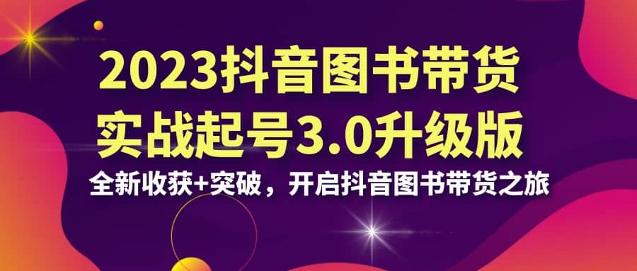 2023抖音 图书带货实战起号3.0升级版：全新收获 突破，开启抖音图书带货之旅_北创网