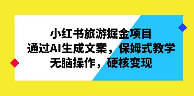 小红书旅游掘金项目，通过AI生成文案，保姆式教学，无脑操作，硬核变现_北创网