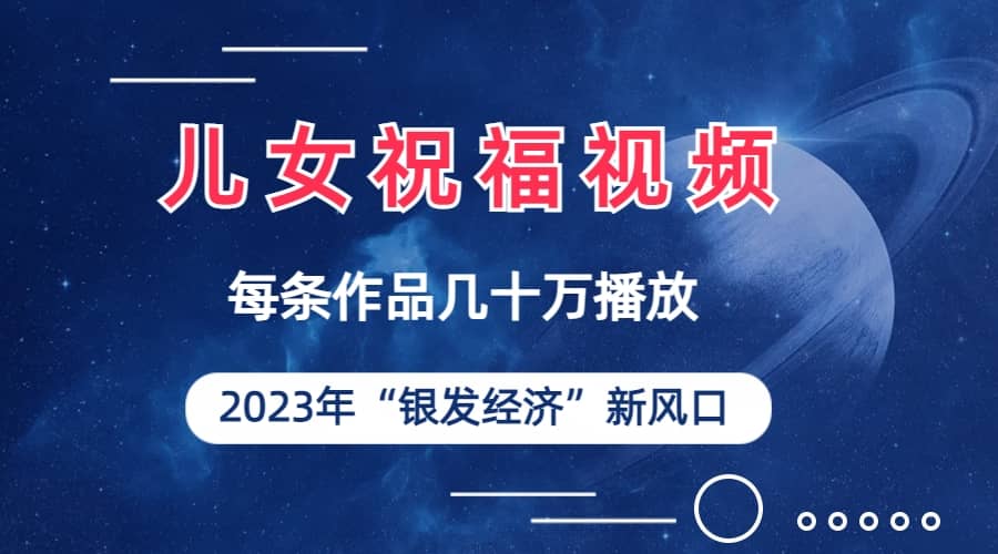 儿女祝福视频彻底爆火，一条作品几十万播放，2023年一定要抓住的新风口_北创网