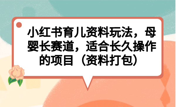 小红书育儿资料玩法，母婴长赛道，适合长久操作的项目（资料打包）_北创网