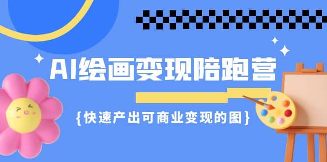 AI绘画·变现陪跑营，快速产出可商业变现的图（11节课）_北创网