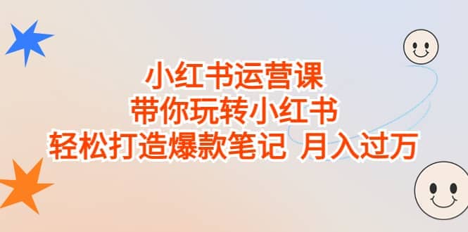 小红书运营课，带你玩转小红书，轻松打造爆款笔记 月入过万_北创网