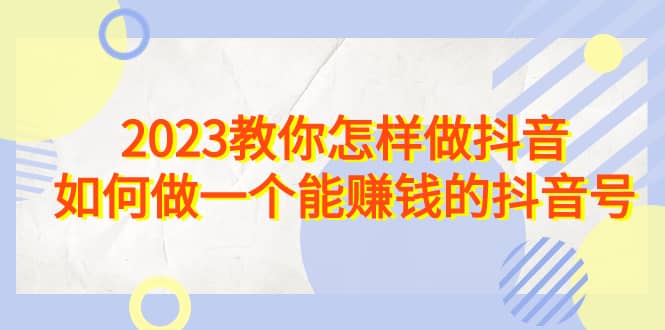 2023教你怎样做抖音，如何做一个能赚钱的抖音号（22节课）_北创网