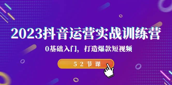 2023抖音运营实战训练营，0基础入门，打造爆款短视频（52节课）_北创网