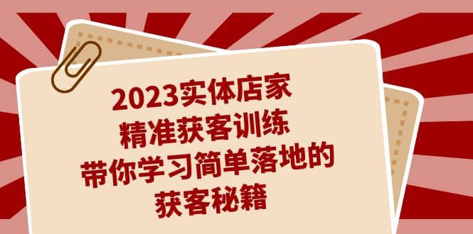 2023实体店家精准获客训练，带你学习简单落地的获客秘籍（27节课）_北创网