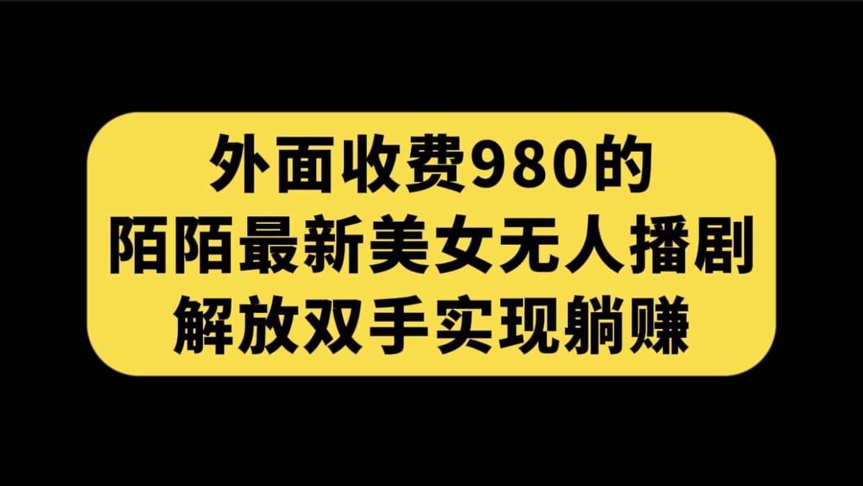 外面收费980陌陌最新美女无人播剧玩法 解放双手实现躺赚（附100G影视资源）_北创网