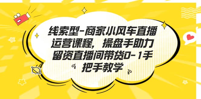 线索型-商家小风车直播运营课程，操盘手助力留资直播间带货0-1手把手教学_北创网