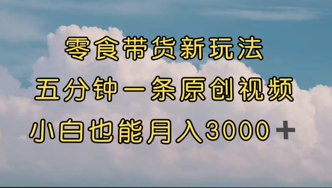 零食带货新玩法，5分钟一条原创视频，新手小白也能轻松月入3000  （教程）_北创网