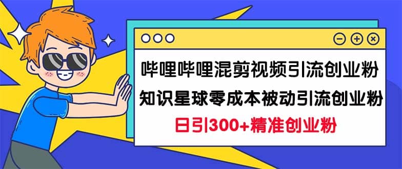 哔哩哔哩混剪视频引流创业粉日引300 知识星球零成本被动引流创业粉一天300_北创网