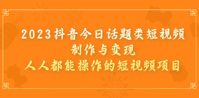 2023抖音今日话题类短视频制作与变现，人人都能操作的短视频项目_北创网