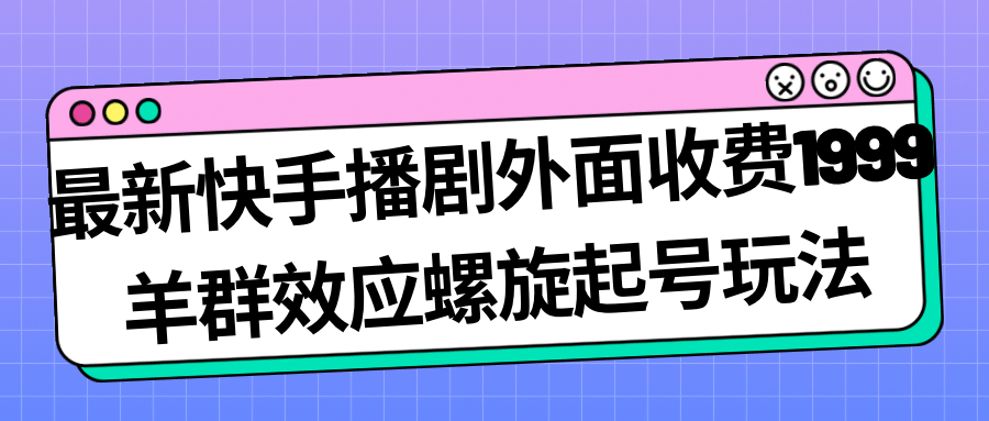 最新快手播剧外面收费1999羊群效应螺旋起号玩法配合流量日入几百完全没问题_北创网