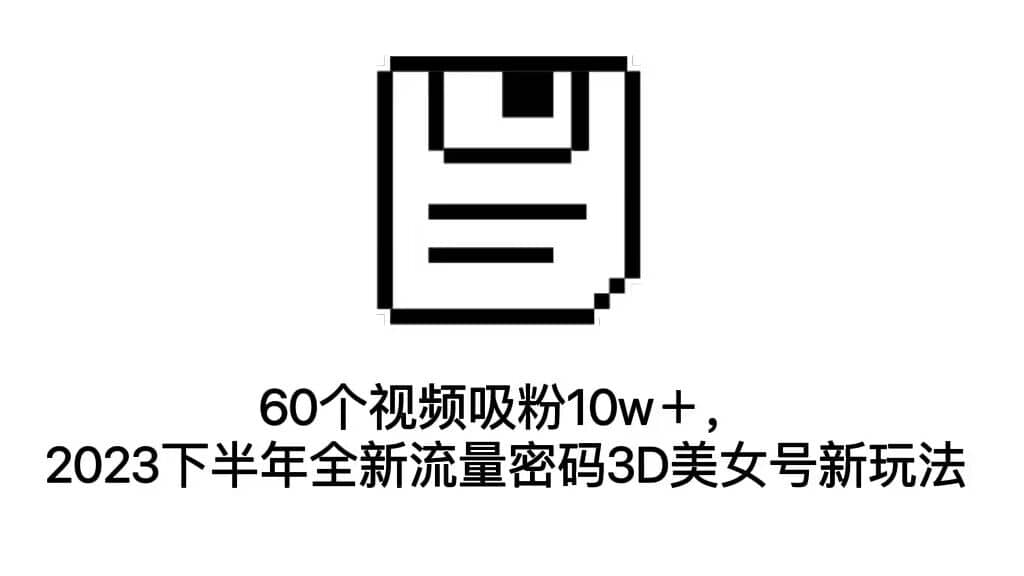 60个视频吸粉10w＋，2023下半年全新流量密码3D美女号新玩法（教程 资源）_北创网