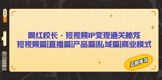 网红校长·短视频IP变现通关秘笈：短视频篇 直播篇 产品篇 私域篇 商业模式_北创网