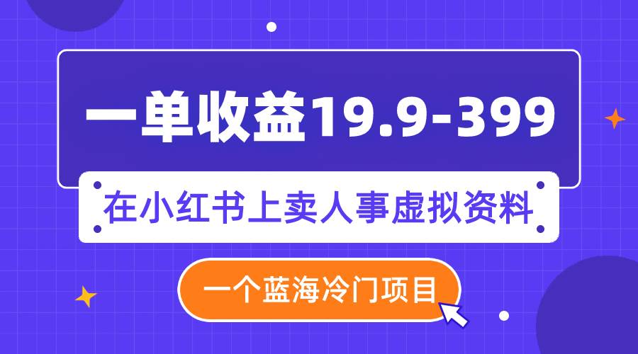 一单收益19.9-399，一个蓝海冷门项目，在小红书上卖人事虚拟资料_北创网