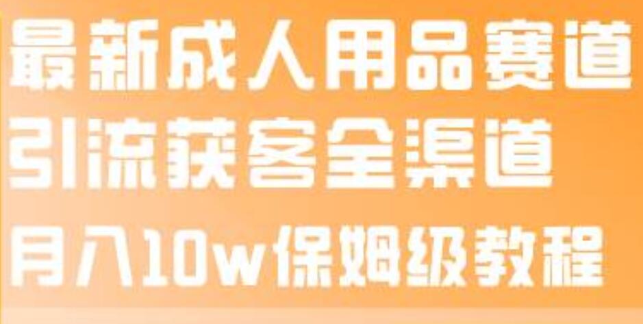 最新成人用品赛道引流获客全渠道，月入10w保姆级教程_北创网