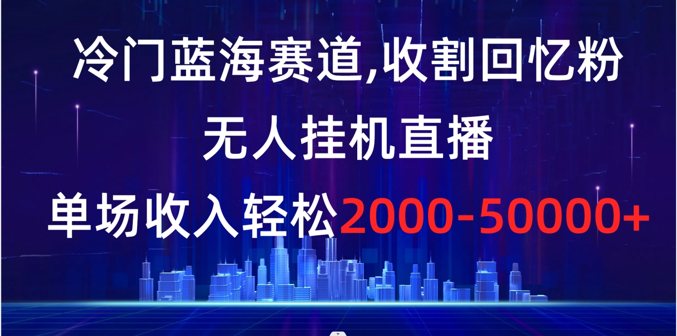 冷门蓝海赛道，收割回忆粉，无人挂机直播，单场收入轻松2000-5w+_北创网