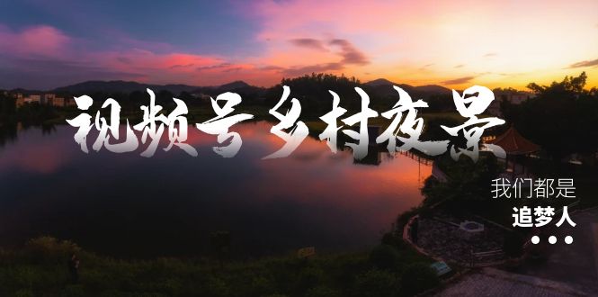 视频号乡村夜景治愈视频课程，一条龙实操玩法（教程+素材+软件）_北创网