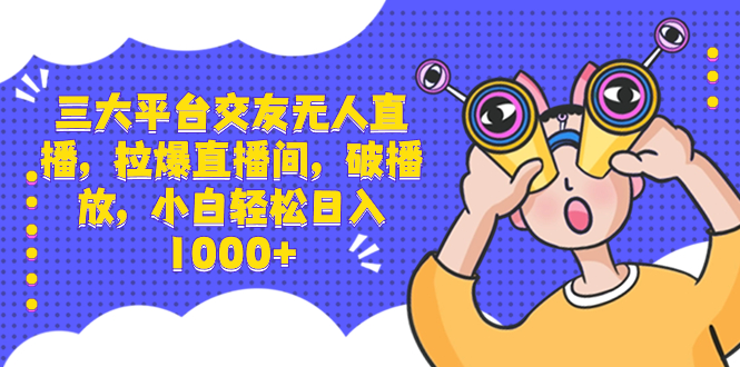 三大平台交友无人直播，拉爆直播间，破播放，小白轻松日入1000+_北创网