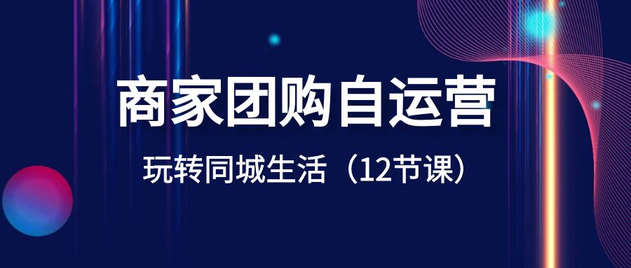 商家团购自运营-玩转同城生活（12节课）_北创网