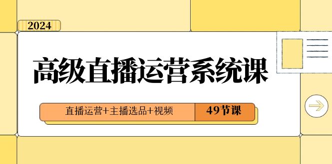 2024高级直播·运营系统课，直播运营+主播选品+视频（49节课）_北创网