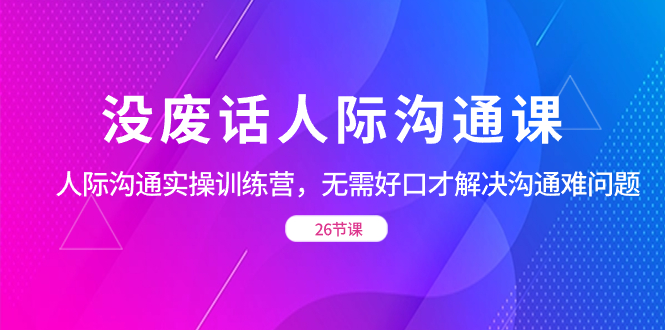 没废话人际 沟通课，人际 沟通实操训练营，无需好口才解决沟通难问题（26节_北创网