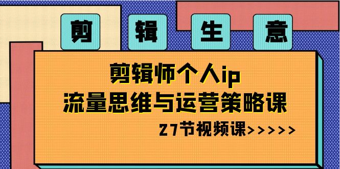 剪辑 生意-剪辑师个人ip流量思维与运营策略课（27节视频课）_北创网