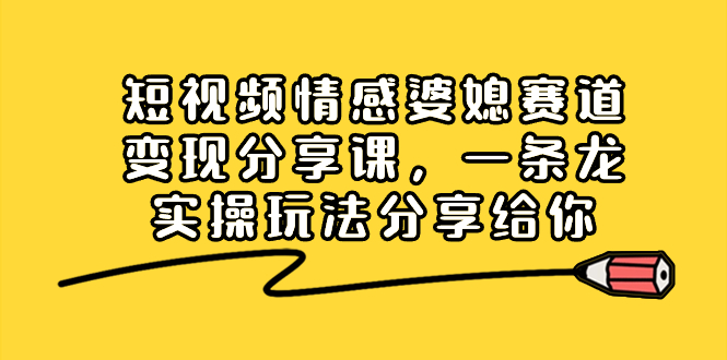 短视频情感婆媳赛道变现分享课，一条龙实操玩法分享给你_北创网