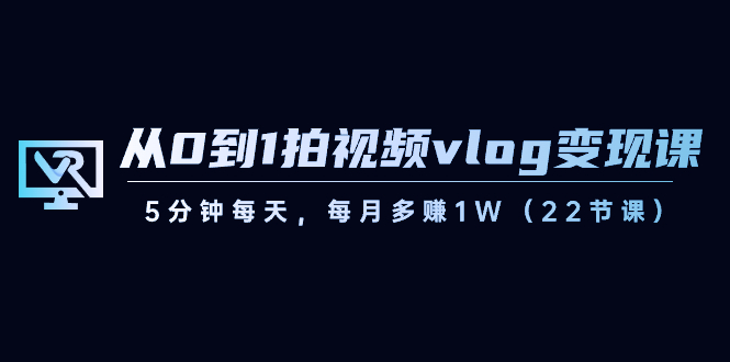 从0到1拍视频vlog-变现课，5分钟每天，每月多赚1W（22节课）_北创网