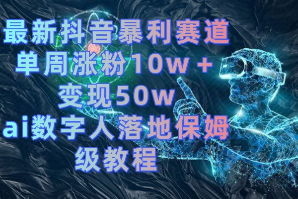 最新抖音暴利赛道，单周涨粉10w＋变现50w的ai数字人落地保姆级教程_北创网