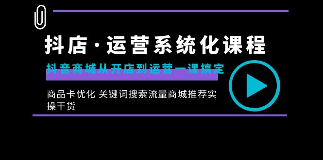 抖店·运营系统化课程：抖音商城从开店到运营一课搞定，商品卡优化 关键…_北创网