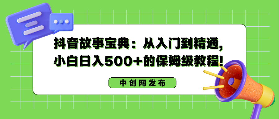 抖音故事宝典：从入门到精通，小白日入500+的保姆级教程！_北创网