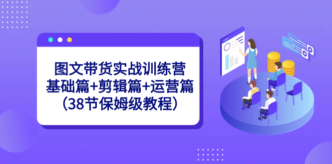 图文带货实战训练营：基础篇+剪辑篇+运营篇（38节保姆级教程）_北创网