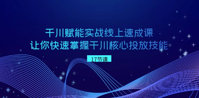 千川 赋能实战线上速成课，让你快速掌握干川核心投放技能_北创网