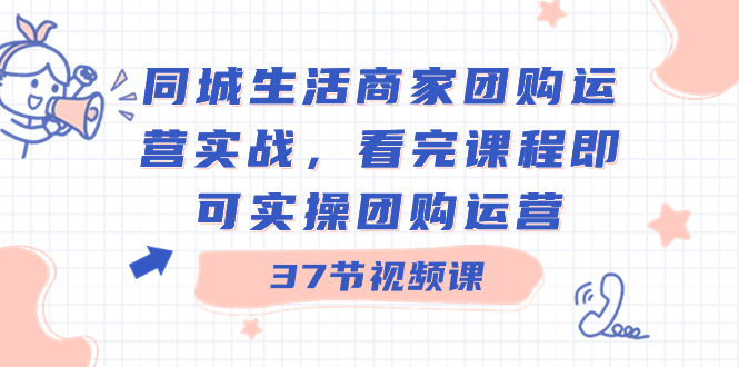 同城生活商家团购运营实战，看完课程即可实操团购运营（37节课）_北创网