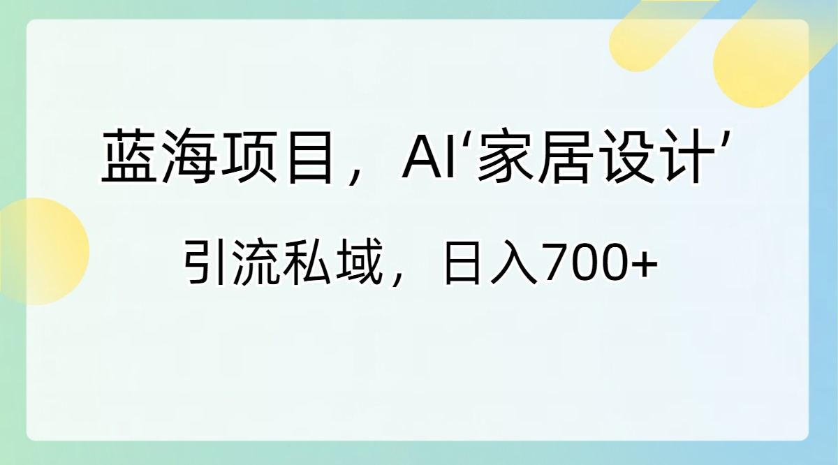 蓝海项目，AI‘家居设计’ 引流私域，日入700+_北创网