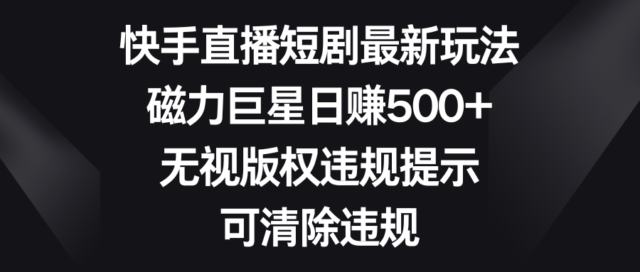 快手直播短剧最新玩法，磁力巨星日赚500+，无视版权违规提示，可清除违规_北创网