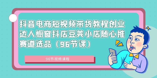 抖音电商短视频带货教程创业达人橱窗抖店豆荚小店随心推赛道选品（96节课）_北创网