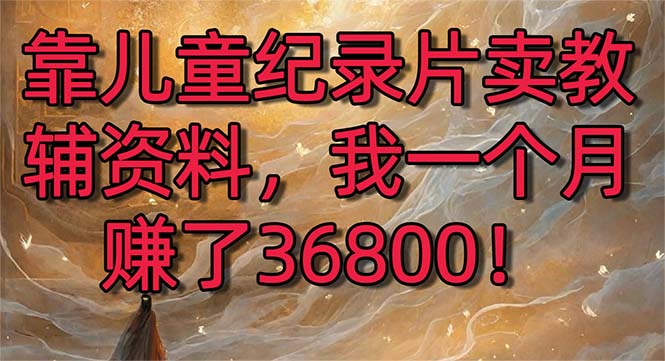 靠儿童纪录片卖教辅资料，一个月赚了36800！暴力变现2.0版本，喂饭级教学_北创网