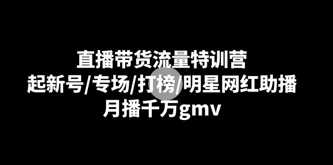 直播带货流量特训营：起新号/专场/打榜/明星网红助播，月播千万gmv_北创网