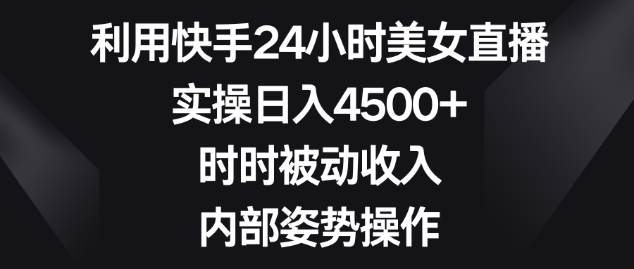 利用快手24小时美女直播，实操日入4500+，时时被动收入，内部姿势操作_北创网