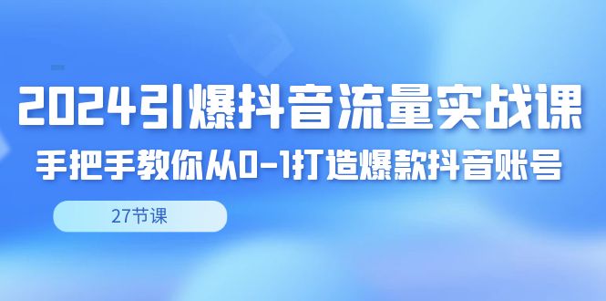 2024引爆·抖音流量实战课，手把手教你从0-1打造爆款抖音账号（27节）_北创网