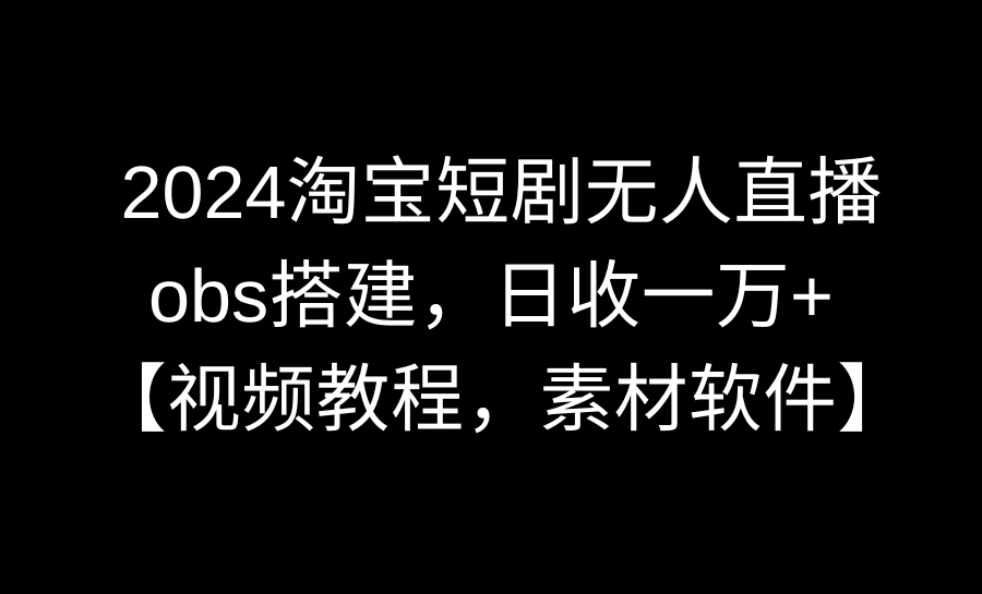 2024淘宝短剧无人直播3.0，obs搭建，日收一万+，【视频教程，附素材软件】_北创网