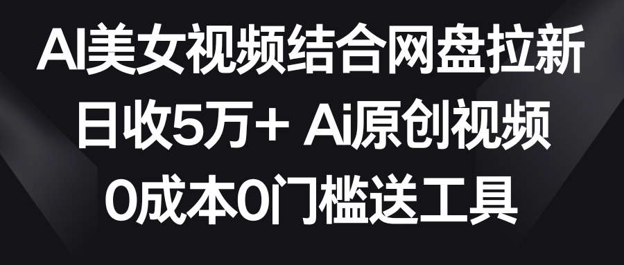 AI美女视频结合网盘拉新，日收5万+两分钟一条Ai原创视频，0成本0门槛送工具_北创网